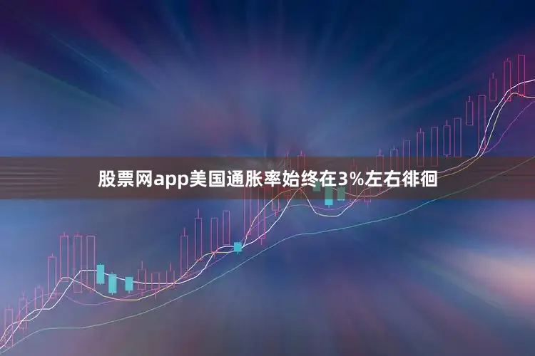 股票网app美国通胀率始终在3%左右徘徊