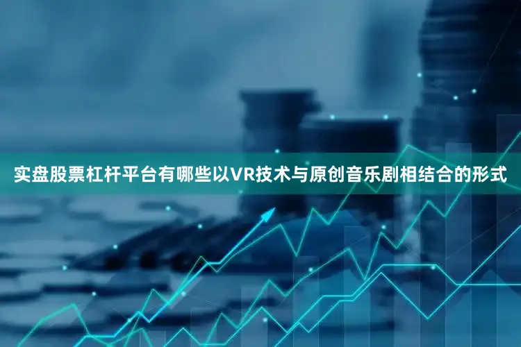 实盘股票杠杆平台有哪些以VR技术与原创音乐剧相结合的形式