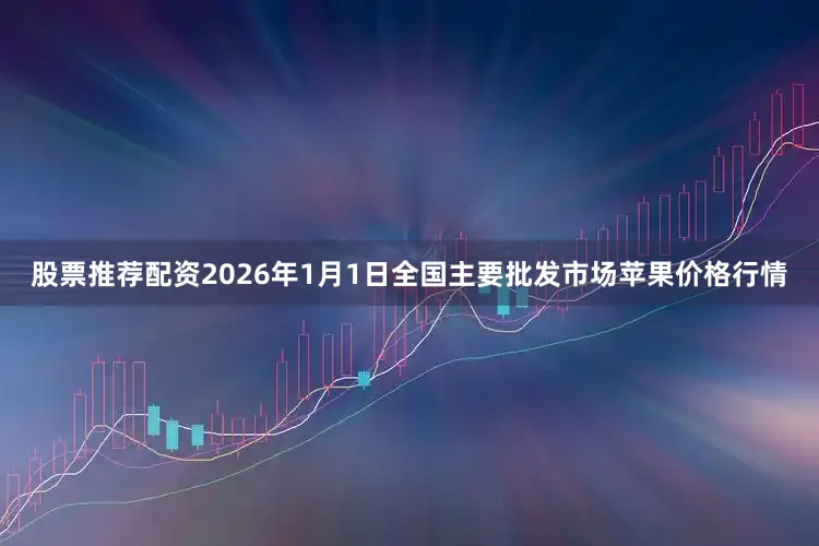 股票推荐配资2026年1月1日全国主要批发市场苹果价格行情