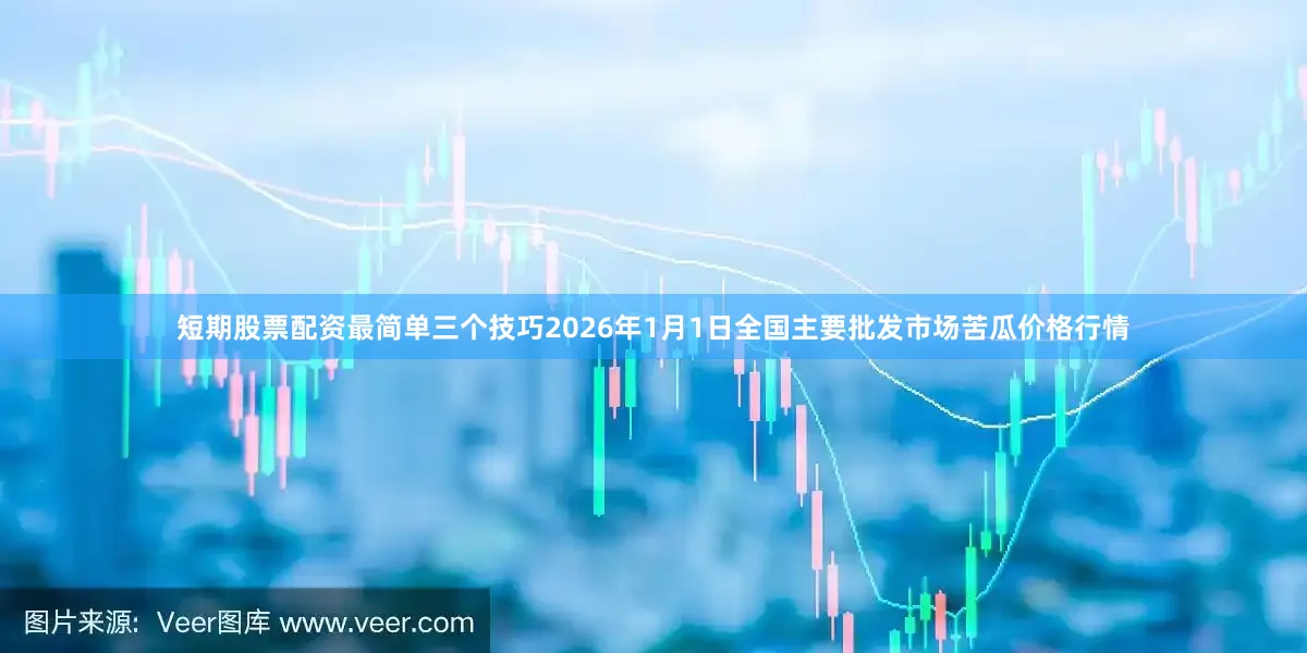 短期股票配资最简单三个技巧2026年1月1日全国主要批发市场苦瓜价格行情