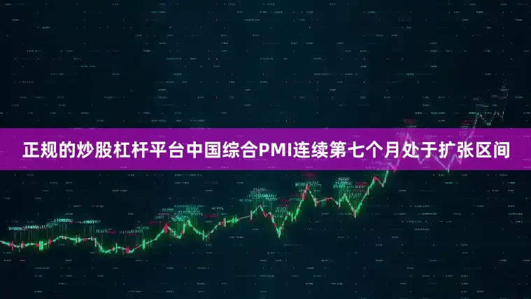 正规的炒股杠杆平台中国综合PMI连续第七个月处于扩张区间