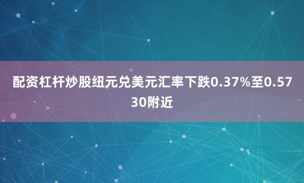 配资杠杆炒股纽元兑美元汇率下跌0.37%至0.5730附近