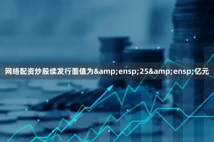 网络配资炒股续发行面值为&ensp;25&ensp;亿元