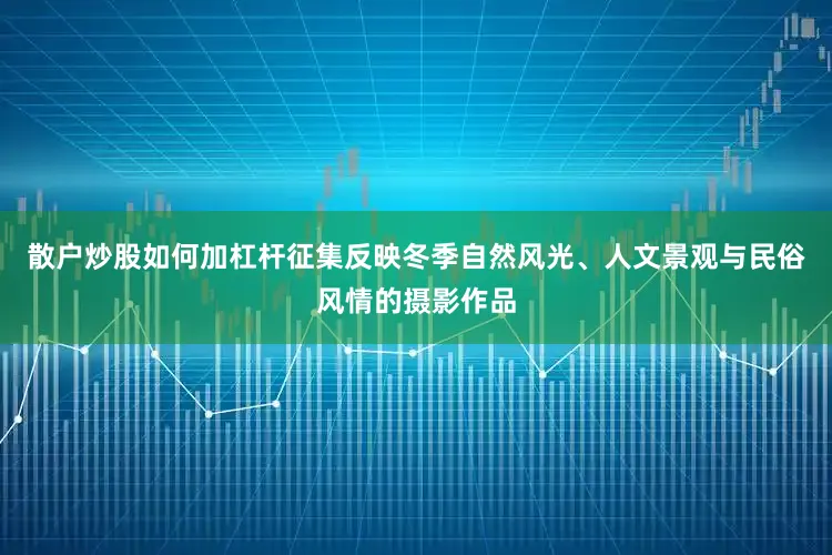 散户炒股如何加杠杆征集反映冬季自然风光、人文景观与民俗风情的摄影作品