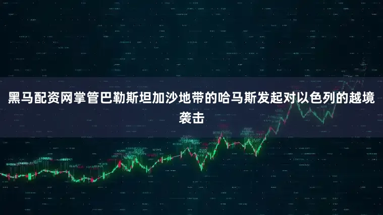 黑马配资网掌管巴勒斯坦加沙地带的哈马斯发起对以色列的越境袭击