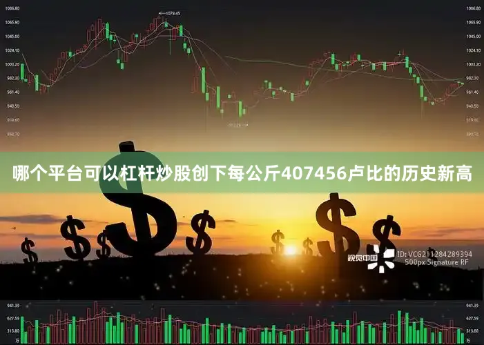 哪个平台可以杠杆炒股创下每公斤407456卢比的历史新高