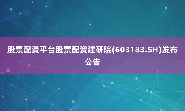 股票配资平台股票配资建研院(603183.SH)发布公告