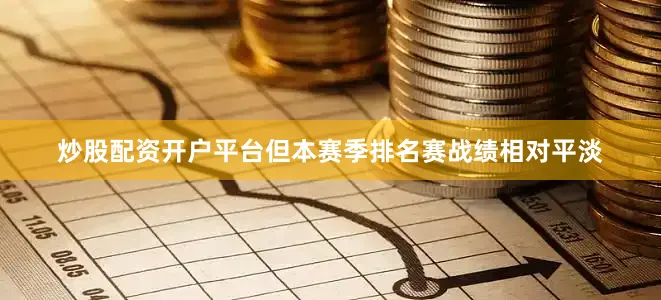 炒股配资开户平台但本赛季排名赛战绩相对平淡