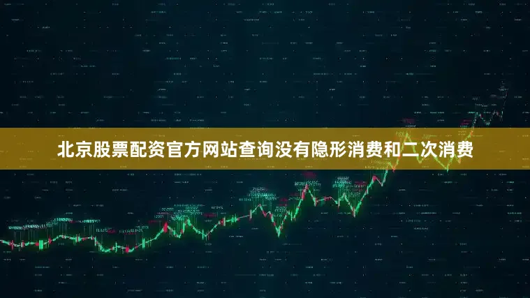 北京股票配资官方网站查询没有隐形消费和二次消费