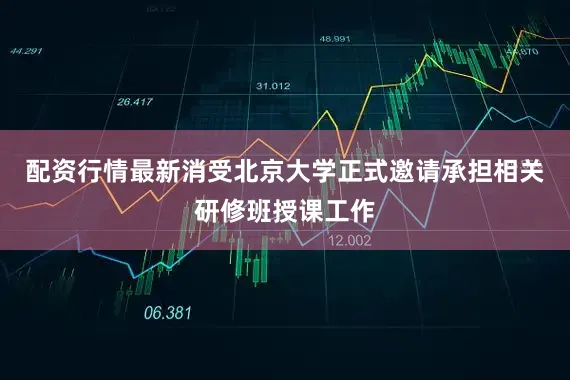 配资行情最新消受北京大学正式邀请承担相关研修班授课工作