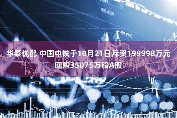 华泰优配 中国中铁于10月21日斥资199998万元回购35075万股A股
