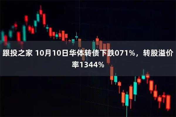 跟投之家 10月10日华体转债下跌071%，转股溢价率1344%
