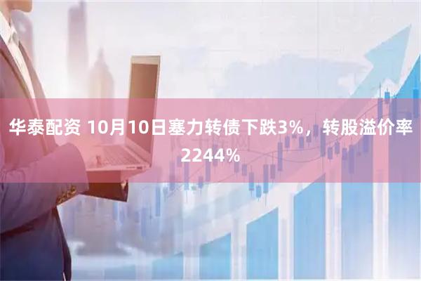 华泰配资 10月10日塞力转债下跌3%，转股溢价率2244%