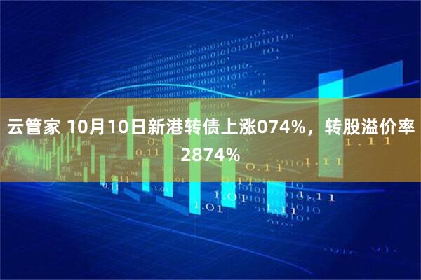 云管家 10月10日新港转债上涨074%，转股溢价率2874%
