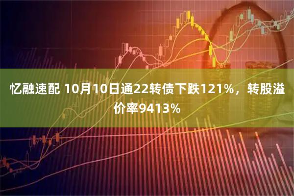 忆融速配 10月10日通22转债下跌121%，转股溢价率9413%