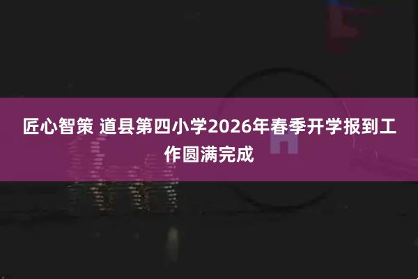 匠心智策 道县第四小学2026年春季开学报到工作圆满完成