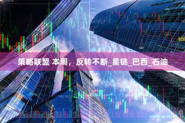 策略联盟 本周，反转不断_星链_巴西_石油