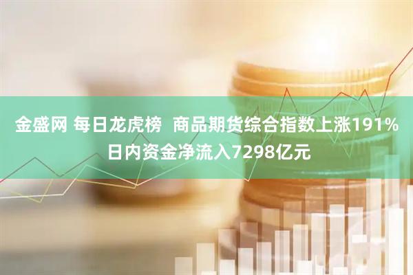 金盛网 每日龙虎榜  商品期货综合指数上涨191% 日内资金净流入7298亿元