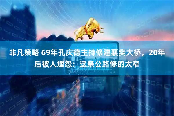 非凡策略 69年孔庆德主持修建襄樊大桥，20年后被人埋怨：这条公路修的太窄