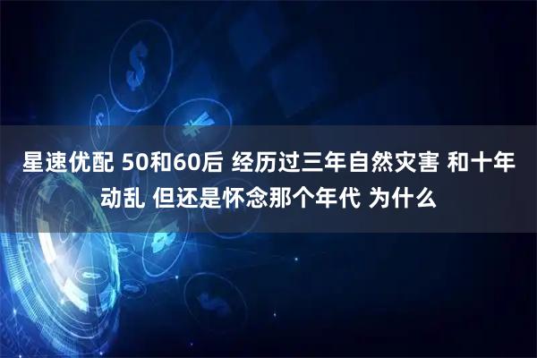 星速优配 50和60后 经历过三年自然灾害 和十年动乱 但还是怀念那个年代 为什么