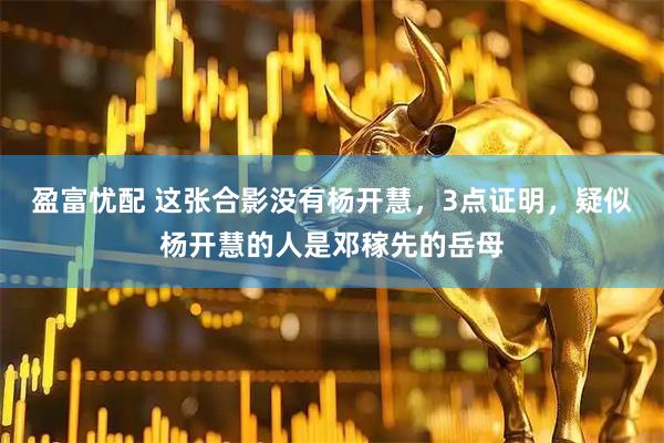 盈富忧配 这张合影没有杨开慧，3点证明，疑似杨开慧的人是邓稼先的岳母