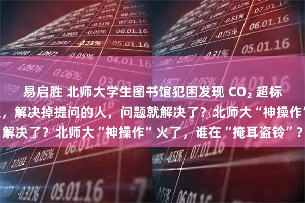 易启胜 北师大学生图书馆犯困发现 CO₂ 超标，投诉后学校拆除检测仪，解决掉提问的人，问题就解决了？北师大“神操作”火了，谁在“掩耳盗铃”？