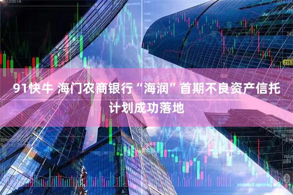 91快牛 海门农商银行“海润”首期不良资产信托计划成功落地